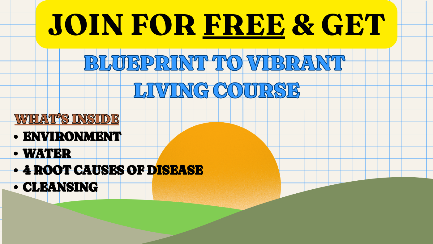 Join for free and get the Blueprint to Vibrant Living course: environment, water, 4 root causes of disease, cleansing