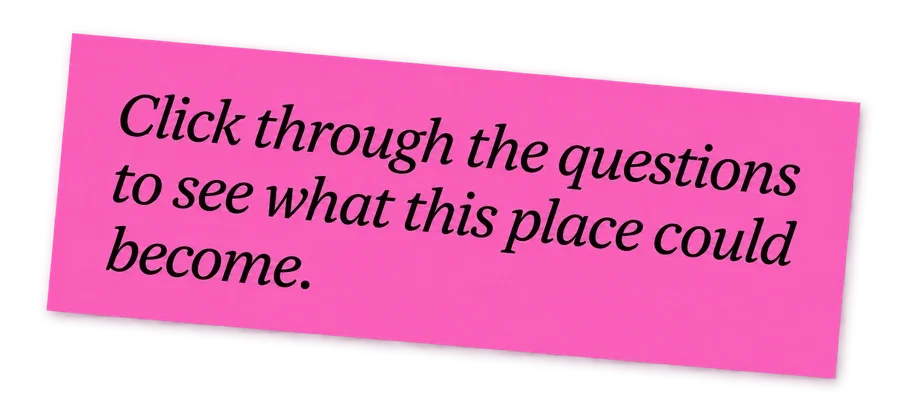 Click through the questions to see what this place could become.