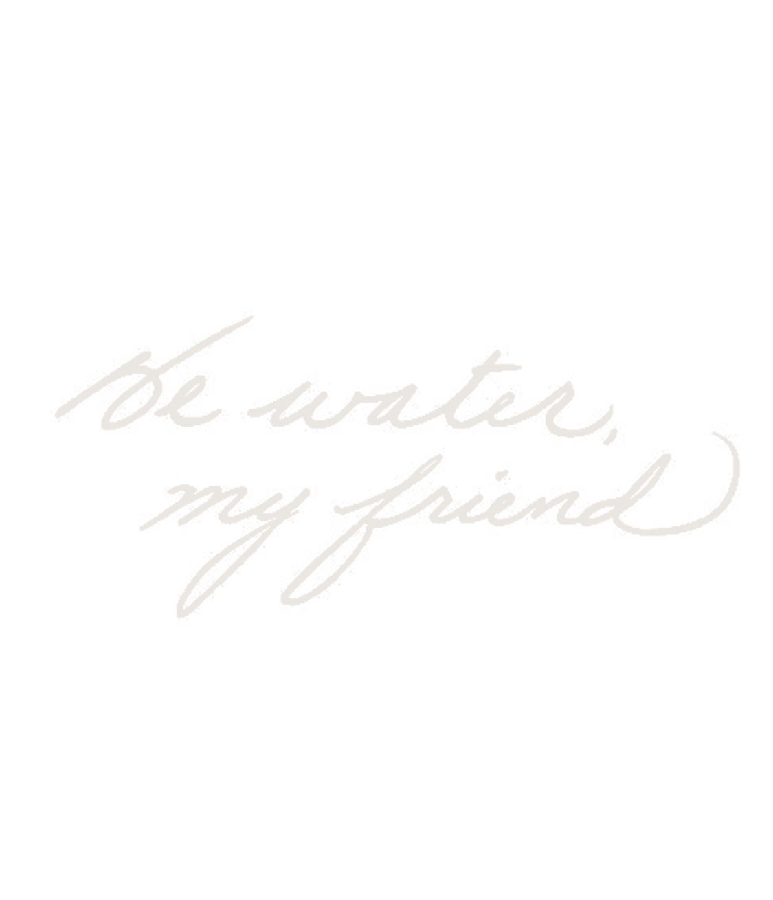 Be water my friend Bruce Lee Quote