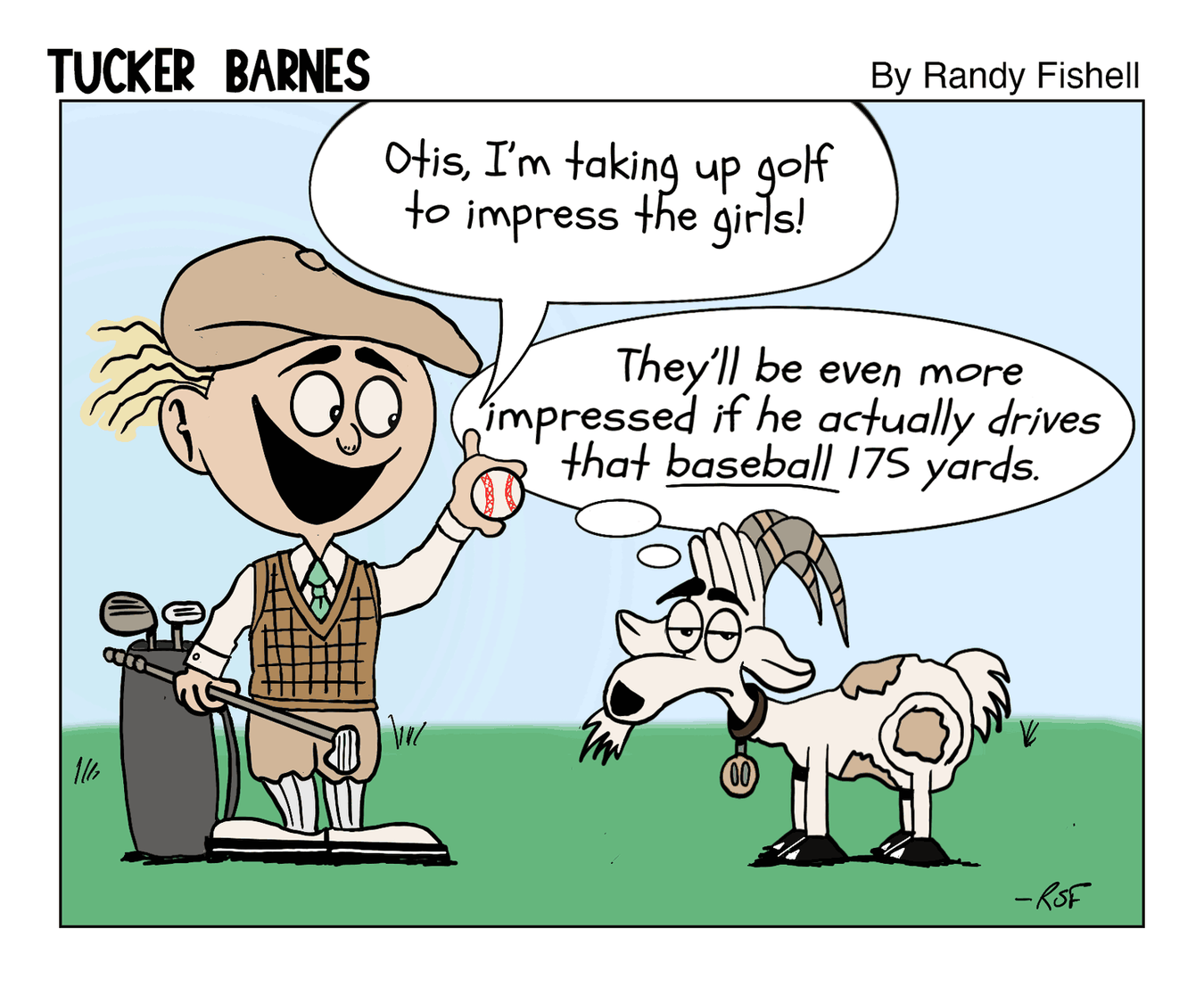 Tucker Barnes comic strip. Tucker holds a golf club and tells his goat Otis he's taking up golf to impress the girls. Otis replies they'd be more impressed if Tucker could actually drive a baseball 175 yards.