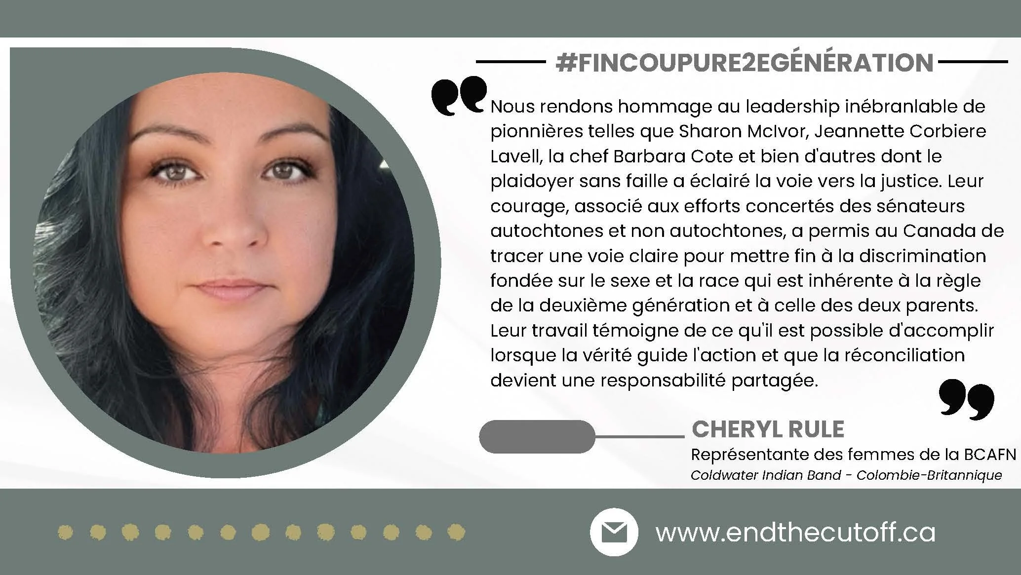 Photographie en gros plan de Cheryl Rule, une femme aux longs cheveux bruns et à la peau claire, sur le côté gauche d'une affiche rendant hommage aux leaders pionniers et prônant la justice. L'affiche comprend une citation et son titre de représentante des femmes de la BCAFN (Confédération des Premières Nations de la Colombie-Britannique) de la bande indienne de Coldwater en Colombie-Britannique, avec le site web www.endthecutoff.ca en bas.