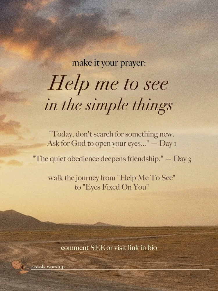 make it your prayer: Help me to see in the simple things "Today, don't search for something new. Ask for God to open your eyes…" — Day 1 "The quiet obedience deepens friendship." — Day 3 walk the journey from "Help Me To See" to "Eyes Fixed On You"