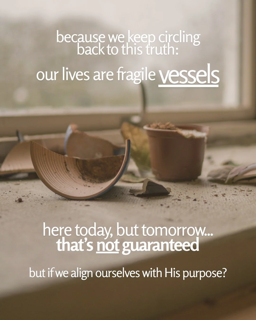 Shards of a broken clay pot beside a small plant pot on a dusty windowsill. Text: because we keep circling back to this truth: our lives are fragile vessels here today, but tomorrow... that’s not guaranteed but if we align ourselves with His purpose?