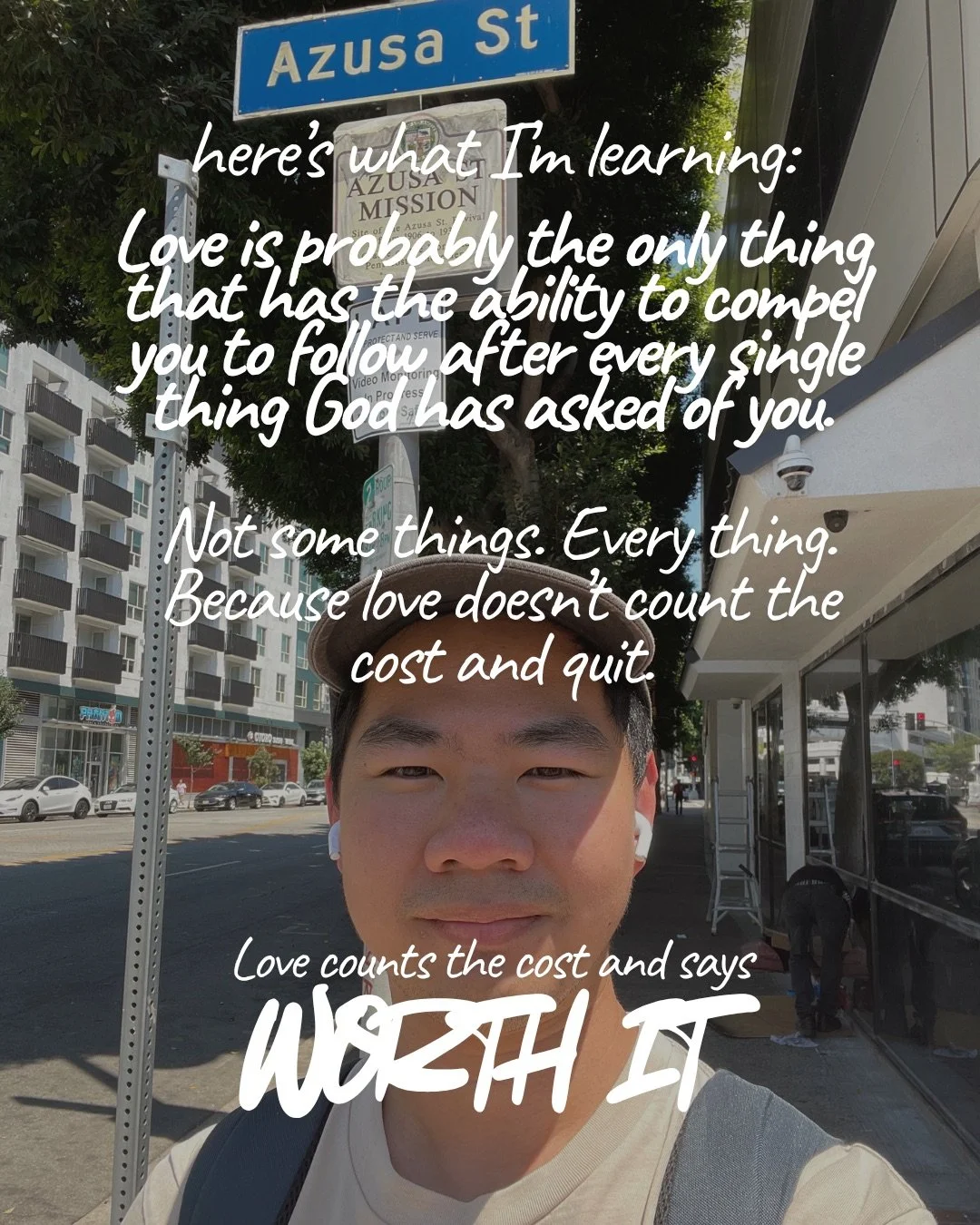A young man in a cap takes a selfie on a city street beneath a street sign reading Azusa St. Text: here’s what I’m learning: Love is probably the only thing that has the ability to compel you to follow after every single thing God has asked of you. Not some things. Every thing. Because love doesn’t count the cost and quit. Love counts the cost and says Worth it