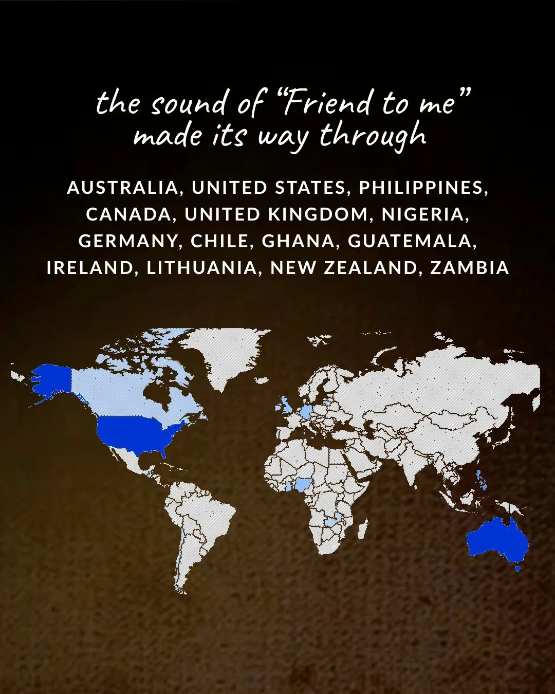 the sound of “Friend to me” made its way through Australia, United States, Philippines, Canada, United Kingdom, Nigeria, Germany, Chile, Ghana, Guatemala, Ireland, Lithuania, New Zealand, Zambia