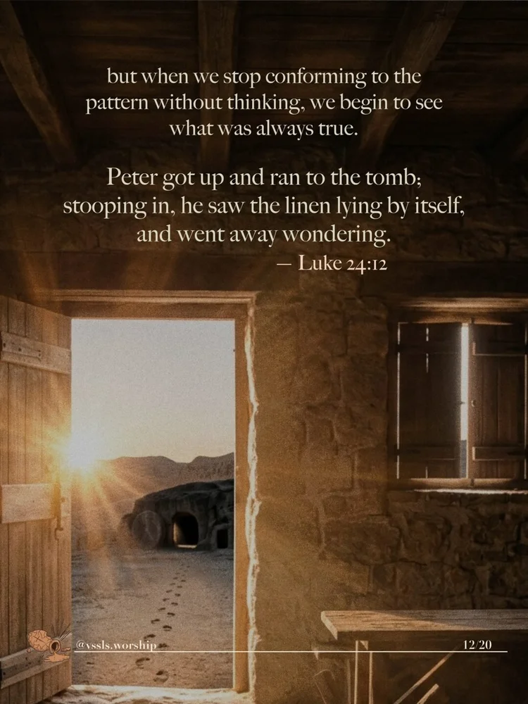 but when we stop conforming to the pattern without thinking, we begin to see what was always true. Peter got up and ran to the tomb; stooping in, he saw the linen lying by itself, and went away wondering. — Luke 24:12