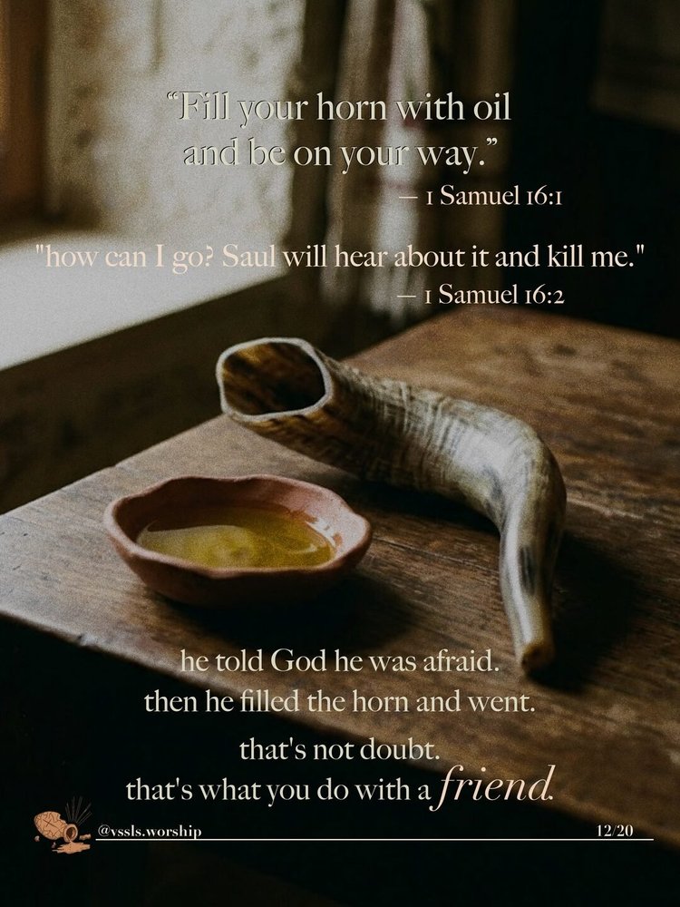 "Fill your horn with oil and be on your way." — 1 Samuel 16:1 "how can I go? Saul will hear about it and kill me." he told God he was afraid. then he filled the horn and went. that's not doubt. that's what you do with a friend.