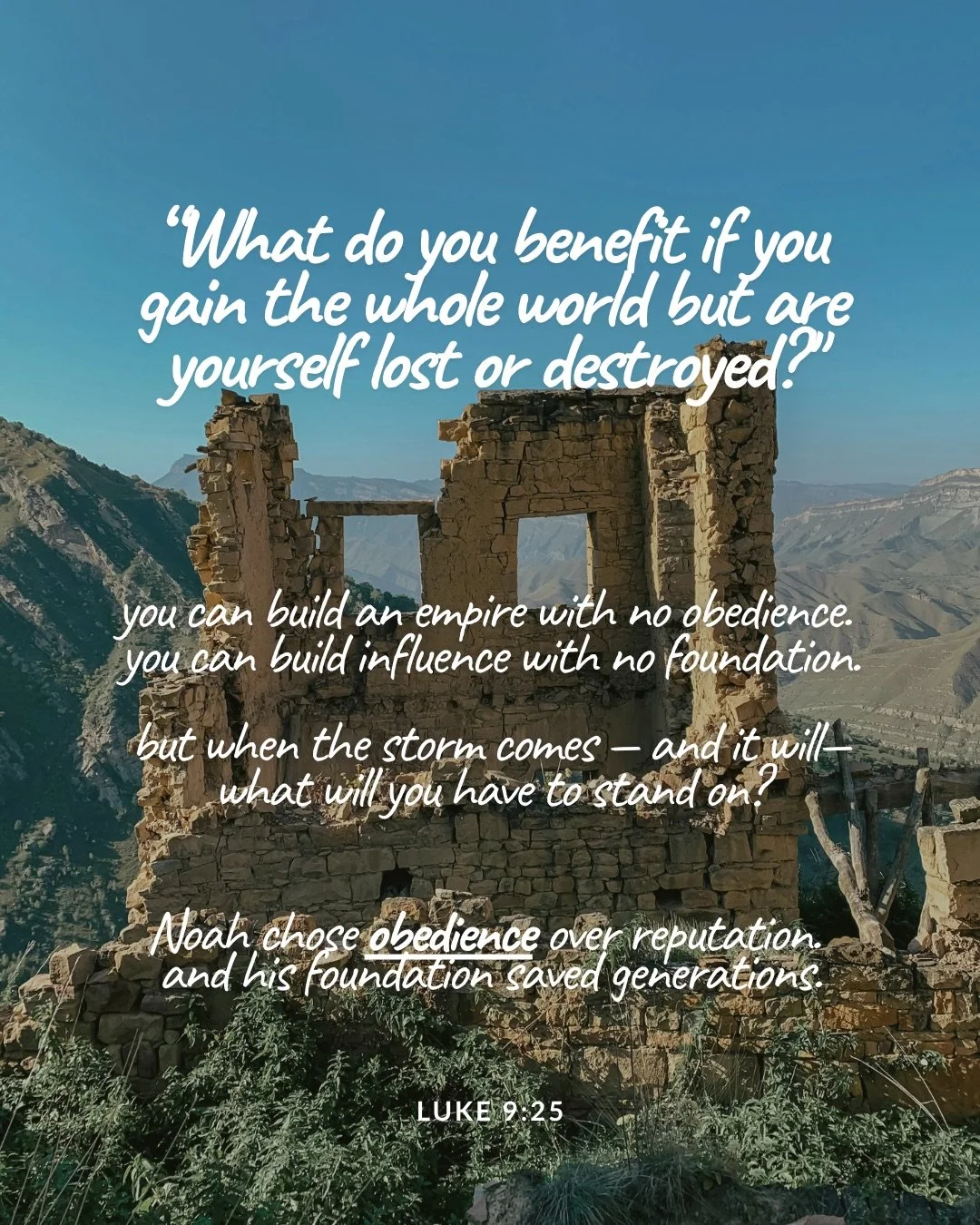 The ruins of an old stone tower on a hillside, with mountains and blue sky behind. Text: “What do you benefit if you gain the whole world but are yourself lost or destroyed?" you can build an empire with no obedience. you can build influence with no foundation. but when the storm comes — and it will— what will you have to stand on? Noah chose obedience over reputation. and his foundation saved generations. Luke 9:25