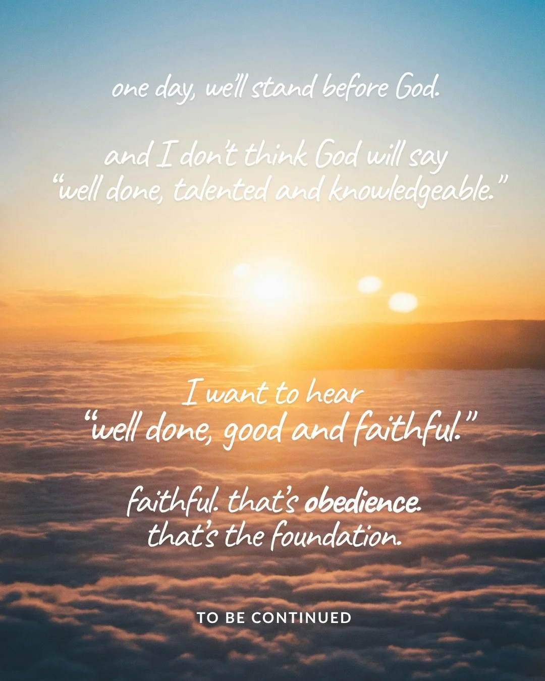 The sun rising over a sea of clouds in a golden sky. Text: one day, we'll stand before God. and I don't think God will say “well done, talented and knowledgeable." I want to hear “well done, good and faithful." faithful. that’s obedience. that’s the foundation. to be continued