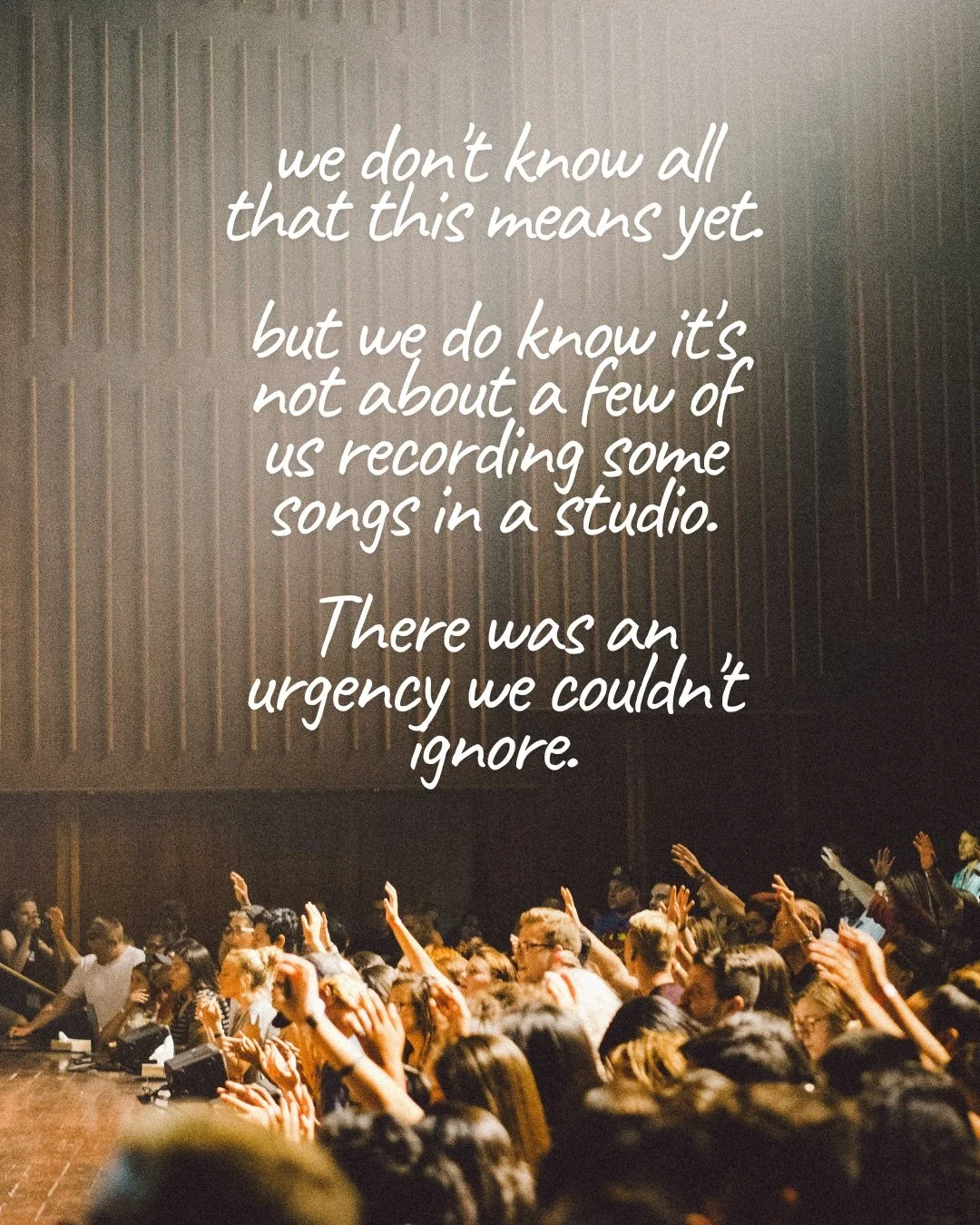 A crowd of people with hands raised in front of a stage in a warm-lit hall. Text: we don’t know all that this means yet. but we do know it’s not about a few of us recording some songs in a studio. There was an urgency we couldn’t ignore.