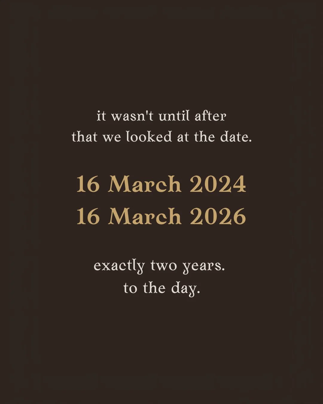 it wasn’t until after that we looked at the date. 16 March 2024. 16 March 2026. exactly two years. to the day.