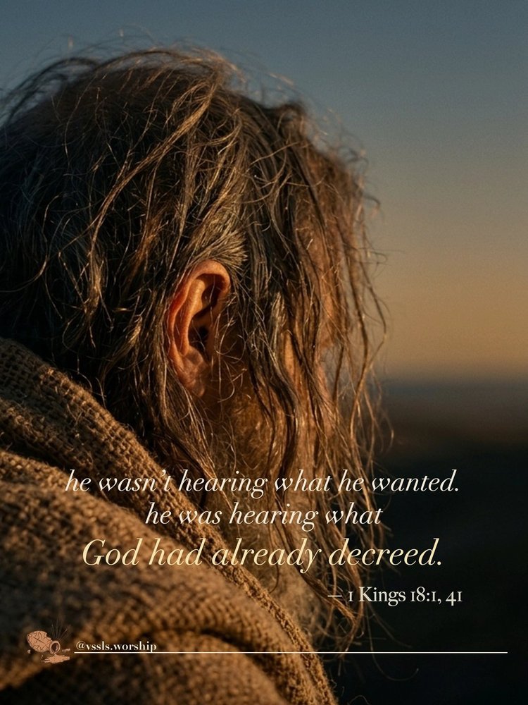 he wasn’t hearing what he wanted. he was hearing what God had already decreed. — 1 Kings 18:1, 41