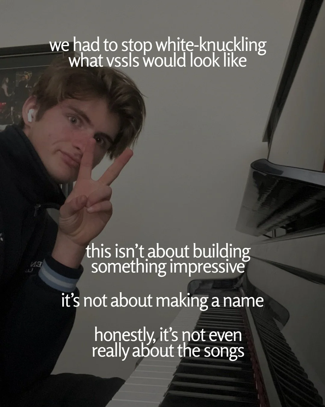 A young man sitting at a piano flashes a peace sign at the camera. Text: we had to stop white-knuckling what vssls would look like this isn’t about building something impressive it’s not about making a name honestly, it’s not even really about the songs