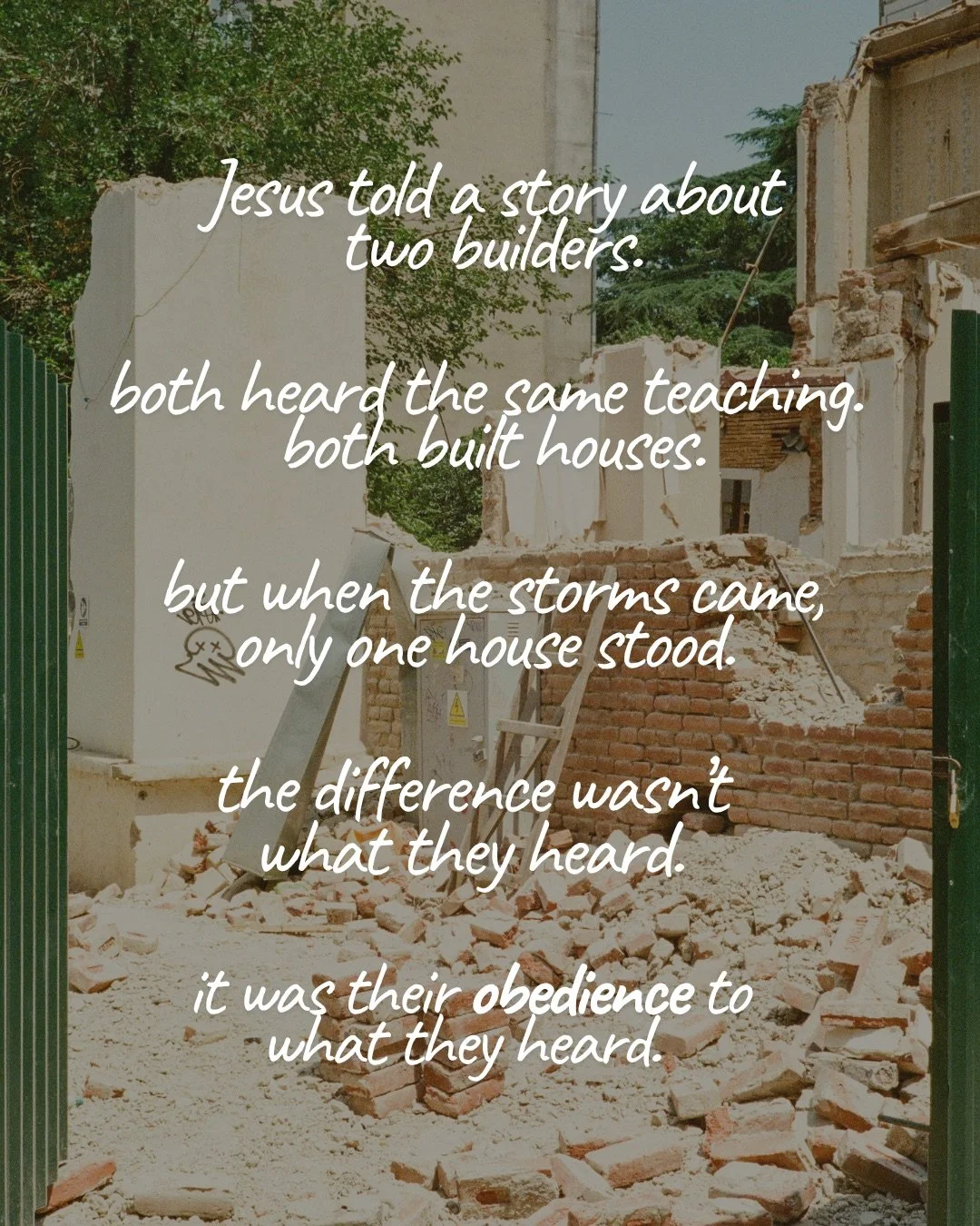 A partly demolished brick building with rubble across the ground, seen through an open green gate. Text: Jesus told a story about two builders. both heard the same teaching. both built houses. but when the storms came, only one house stood. the difference wasn’t what they heard. it was their obedience to what they heard.