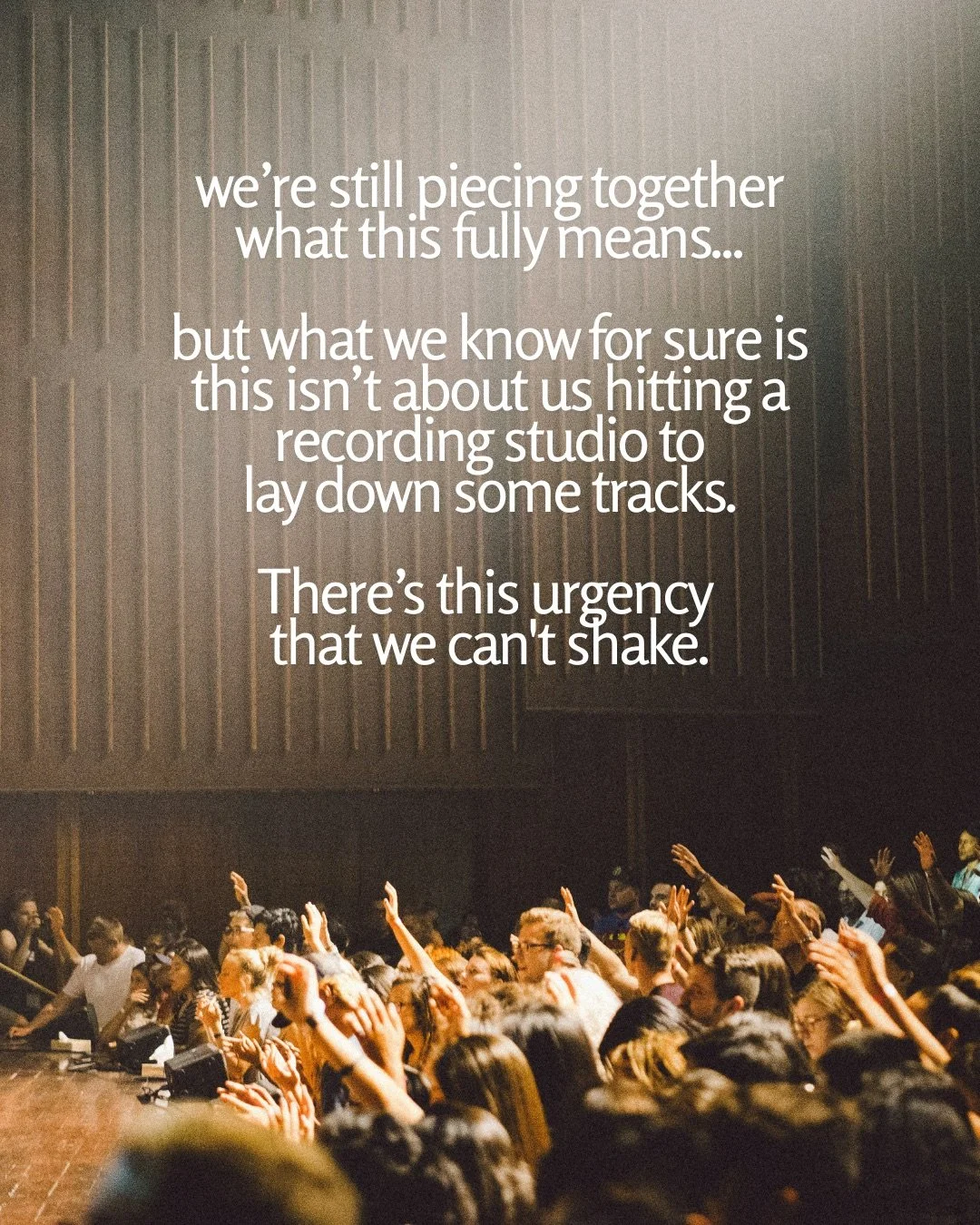 A crowd with raised hands in front of a stage in a hall with tall wooden-panelled walls. Text: we’re still piecing together what this fully means... but what we know for sure is this isn’t about us hitting a recording studio to lay down some tracks. There’s this urgency that we can't shake.