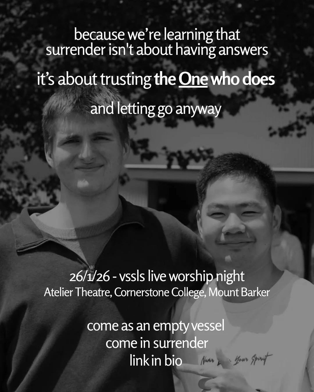 A black-and-white photo of two young men smiling side by side outdoors under trees. Text: because we’re learning that surrender isn't about having answers it’s about trusting the One who does and letting go anyway 26/1/26 - vssls live worship night Atelier Theatre, Cornerstone College, Mount Barker come as an empty vessel come in surrender link in bio
