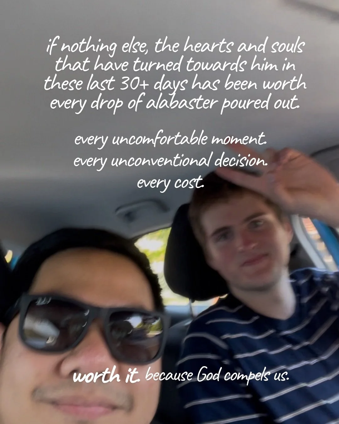 Two young men take a selfie in a car, one in sunglasses and the other waving. Text: if nothing else, the hearts and souls that have turned towards him in these last 30+ days has been worth every drop of alabaster poured out. every uncomfortable moment. every unconventional decision. every cost. worth it. because God compels us.