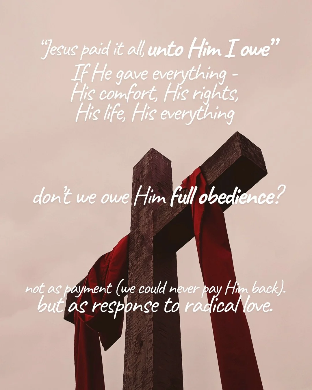 A wooden cross draped with a red cloth against a pale sky. Text: “Jesus paid it all, unto Him I owe” If He gave everything - His comfort, His rights, His life, His everything don’t we owe Him full obedience? not as payment (we could never pay Him back). but as response to radical love.