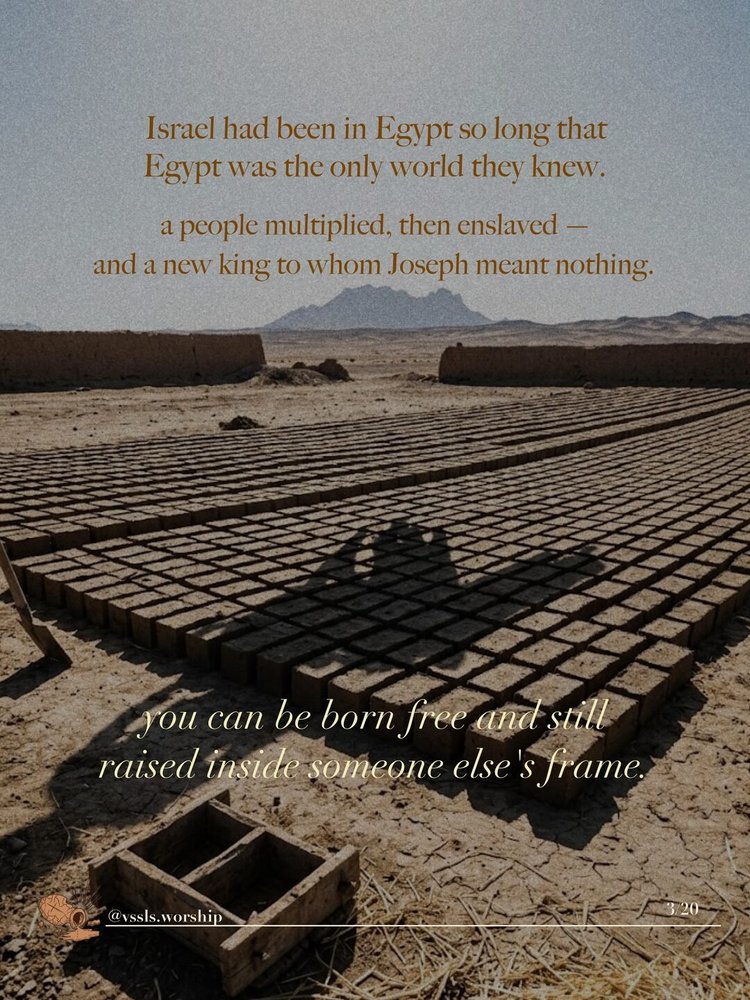 Israel had been in Egypt so long that Egypt was the only world they knew. a people multiplied, then enslaved — and a new king to whom Joseph meant nothing. you can be born free and still raised inside someone else's frame.