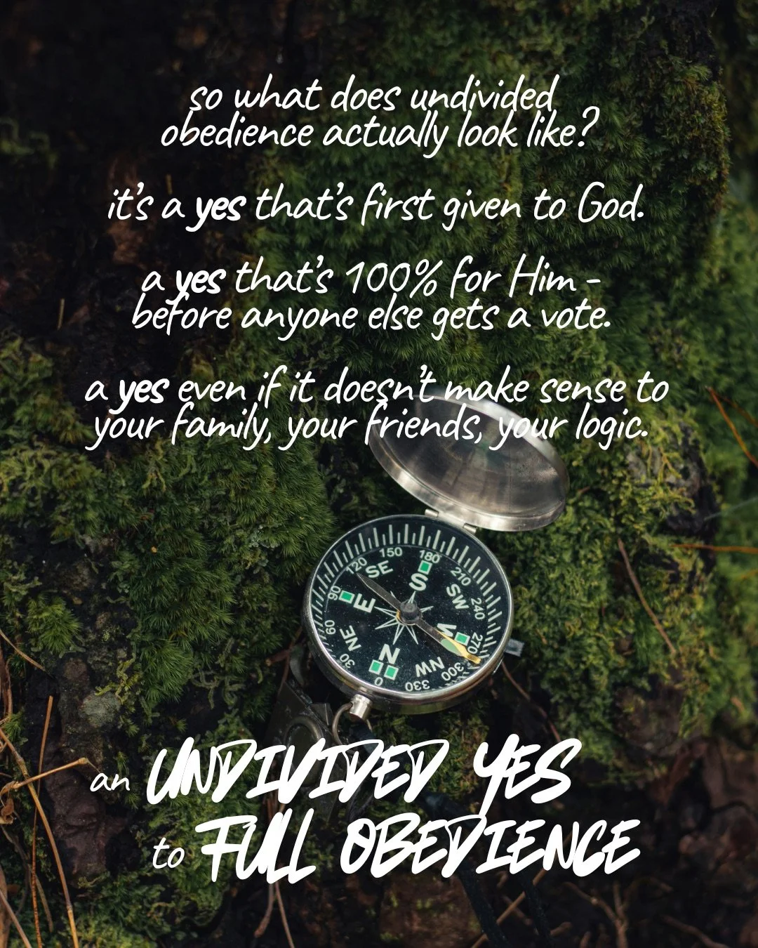 An open compass resting on green moss. Text: so what does undivided obedience actually look like? it’s a yes that’s first given to God. a yes that’s 100% for Him - before anyone else gets a vote. a yes even if it doesn’t make sense to your family, your friends, your logic. an undivided Yes to Full obedience