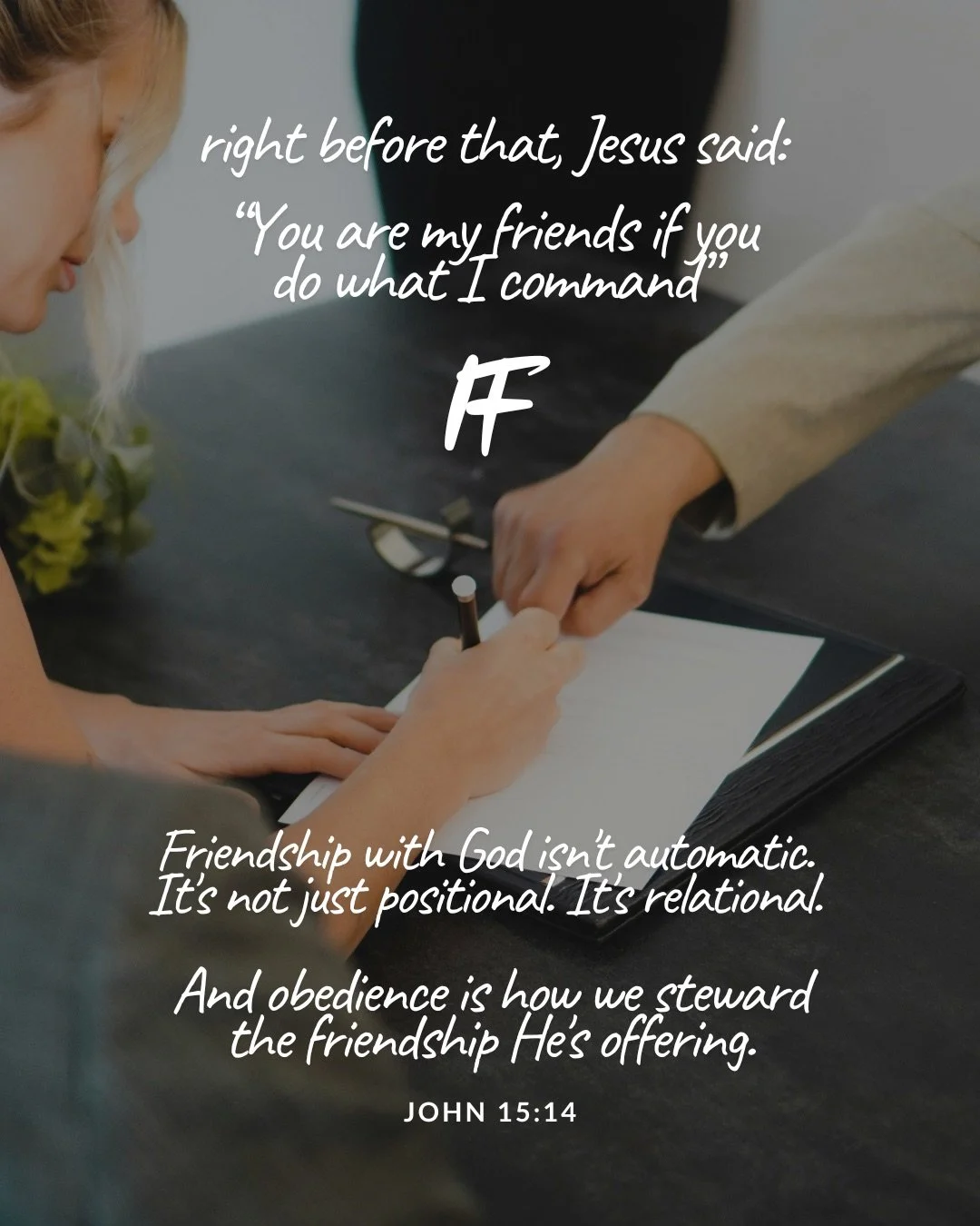 Two people's hands meet over a document on a dark table as one of them signs with a pen. Text: right before that, Jesus said: “You are my friends if you do what I command” IF Friendship with God isn't automatic. It's not just positional. It's relational. And obedience is how we steward the friendship He's offering. John 15:14