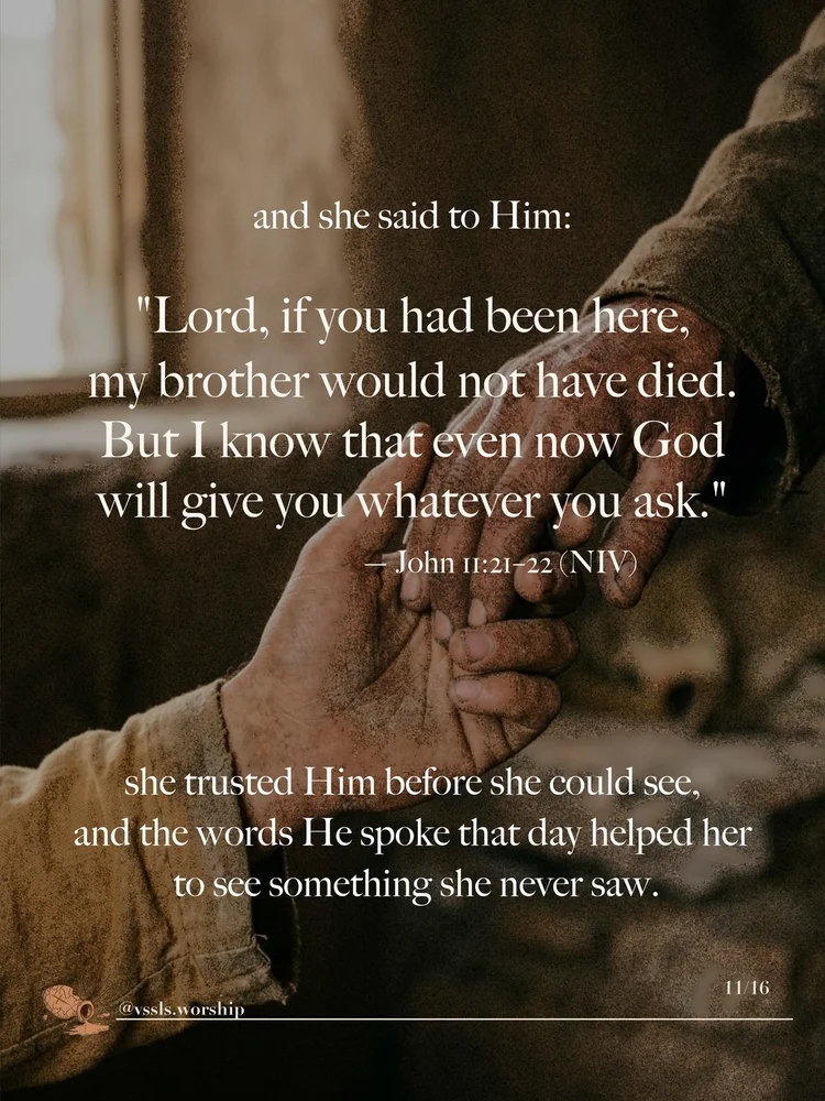 and she said to Him: “Lord, if you had been here, my brother would not have died. But I know that even now God will give you whatever you ask.” — John 11:21–22 (NIV) she trusted Him before she could see, and the words He spoke that day helped her to see something she never saw.