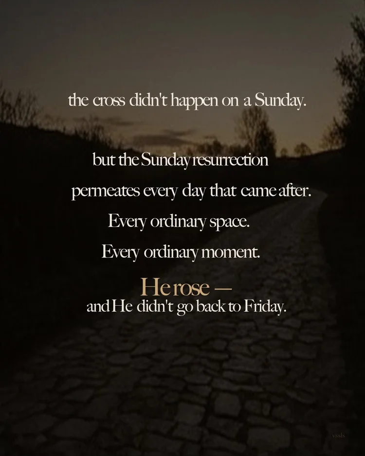 the cross didn’t happen on a Sunday. but the Sunday resurrection permeates every day that came after. Every ordinary space. Every ordinary moment. He rose — and He didn’t go back to Friday.