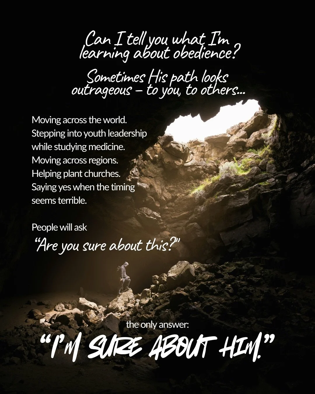 A small lone figure standing in a dark rocky cave, looking up toward daylight at the cave mouth. Text: Can I tell you what I'm learning about obedience? Sometimes His path looks outrageous – to you, to others... Moving across the world. Stepping into youth leadership while studying medicine. Moving across regions. Helping plant churches. Saying yes when the timing seems terrible. People will ask “Are you sure about this?" the only answer: “I’m sure about him.”