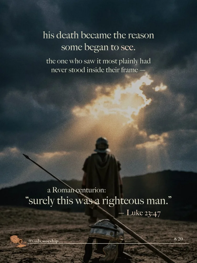 his death became the reason some began to see. the one who saw it most plainly had never stood inside their frame — a Roman centurion: "surely this was a righteous man." — Luke 23:47
