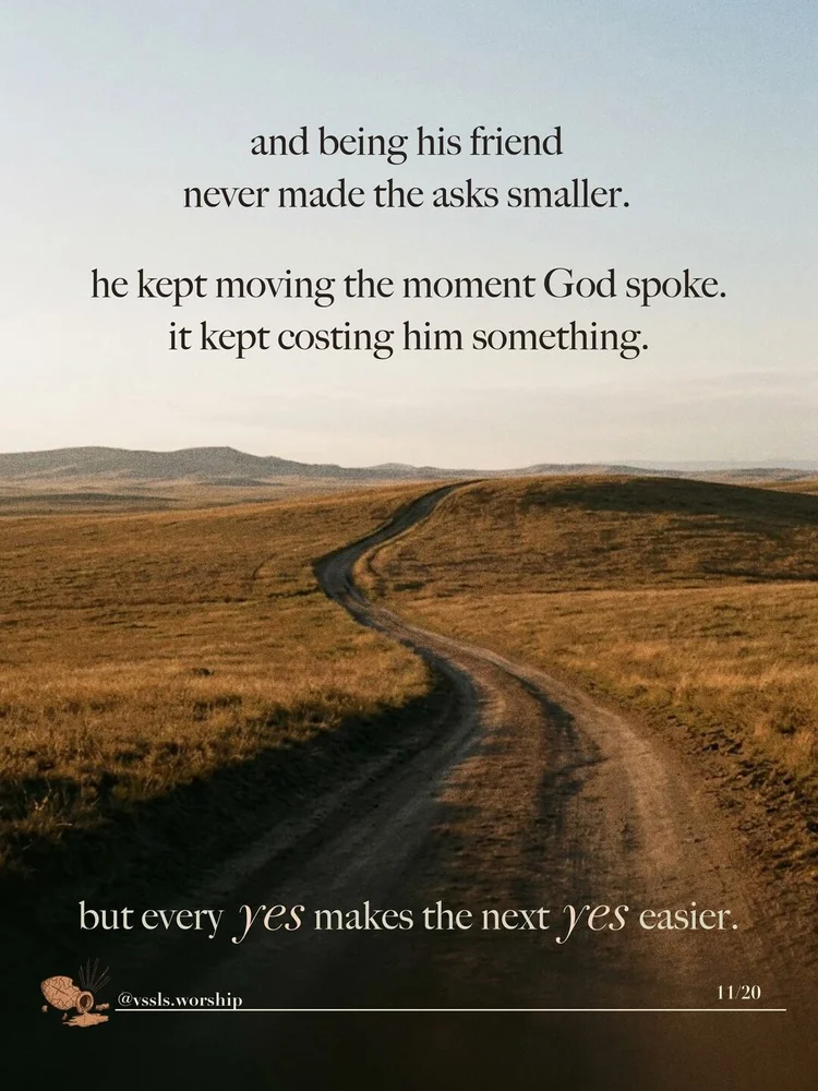 and being his friend never made the asks smaller. he kept moving the moment God spoke. it kept costing him something. but every yes makes the next yes easier.