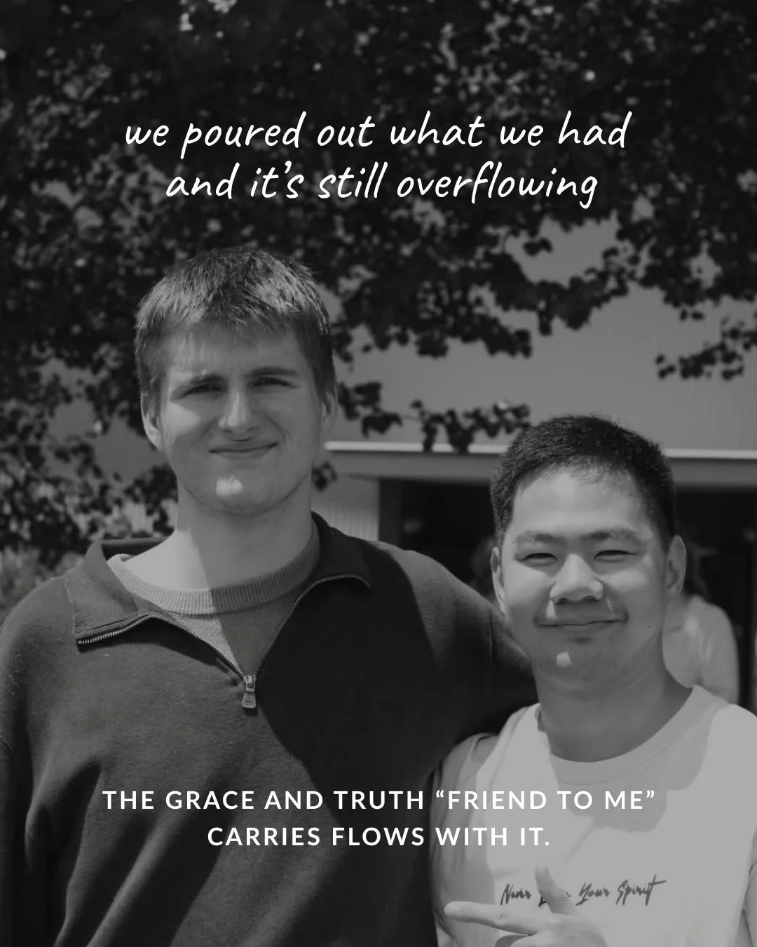 we poured out what we had and it’s still overflowing the grace and truth “Friend to me” carries flows with it.