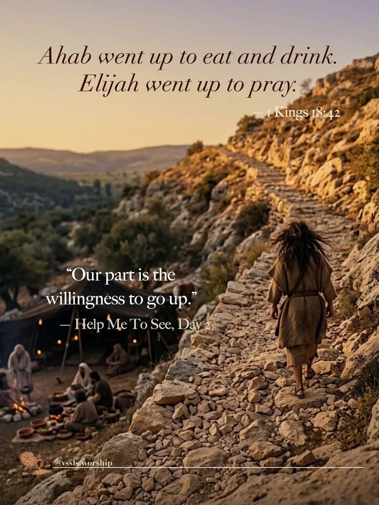 Ahab went up to eat and drink. Elijah went up to pray. — 1 Kings 18:42 “Our part is the willingness to go up.” — Help Me To See, Day 2