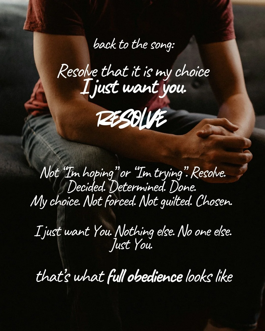 A man seated with his forearms on his knees and his hands clasped. Text: back to the song: Resolve that it is my choice I just want you. resolve Not “Im hoping” or “Im trying”. Resolve. Decided. Determined. Done. My choice. Not forced. Not guilted. Chosen. I just want You. Nothing else. No one else. Just You. that’s what full obedience looks like