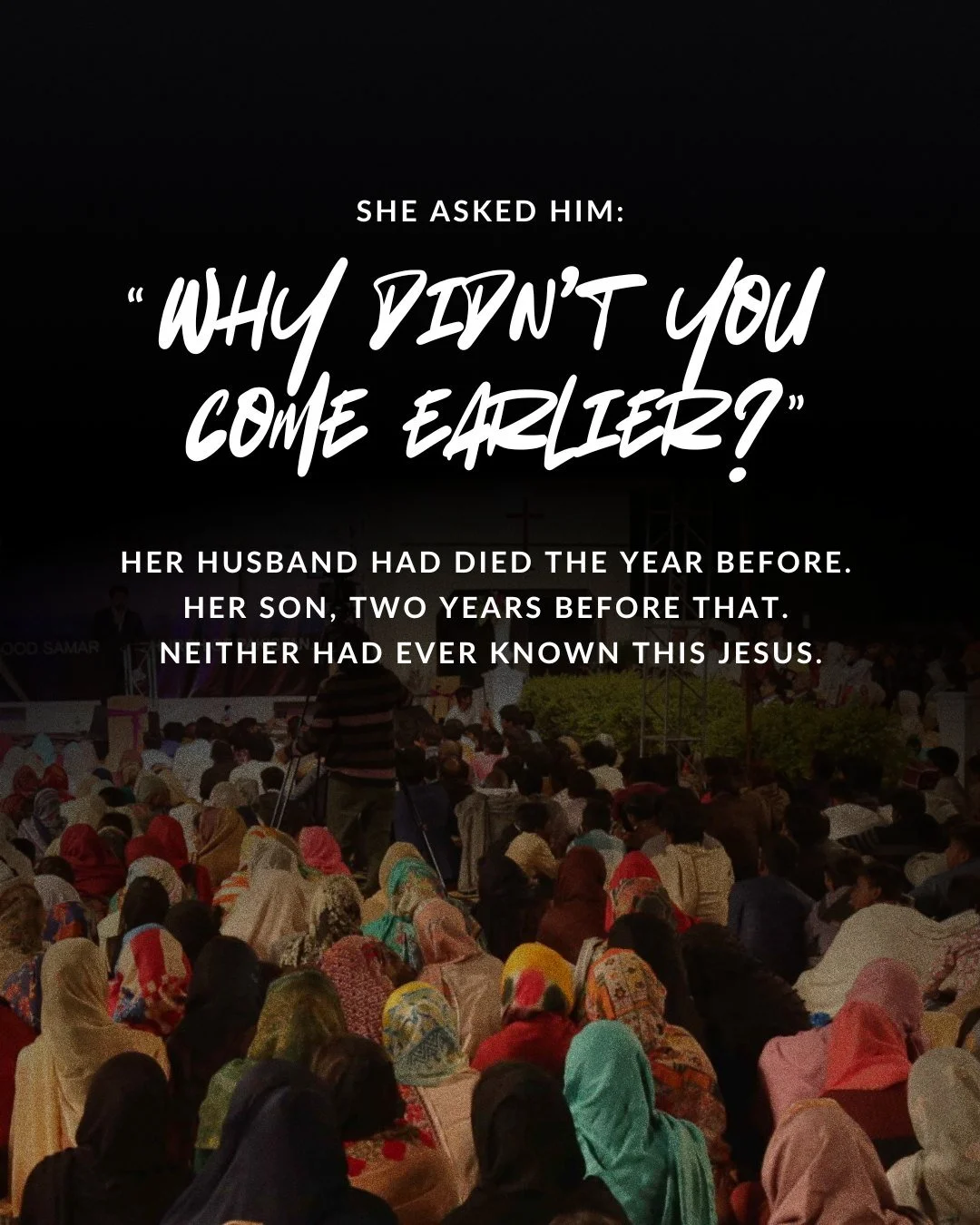 she asked him: “Why didn’t you come earlier?” her husband had died the year before. her son, two years before that. neither had ever known this Jesus.
