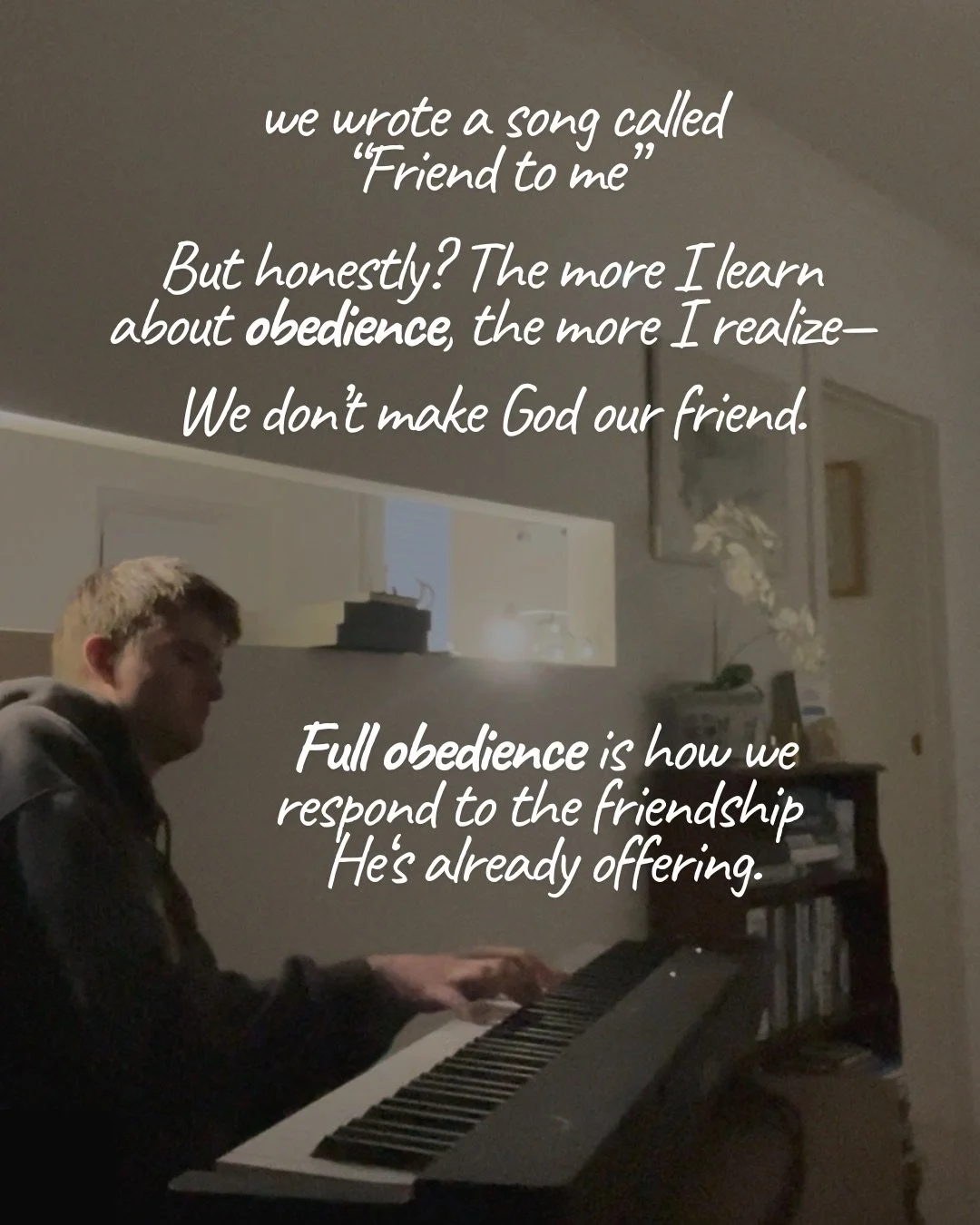 A young man plays a digital piano in a dimly lit room. Text: we wrote a song called “Friend to me” But honestly? The more I learn about obedience, the more I realize— We don’t make God our friend. Full obedience is how we respond to the friendship He‘s already offering.