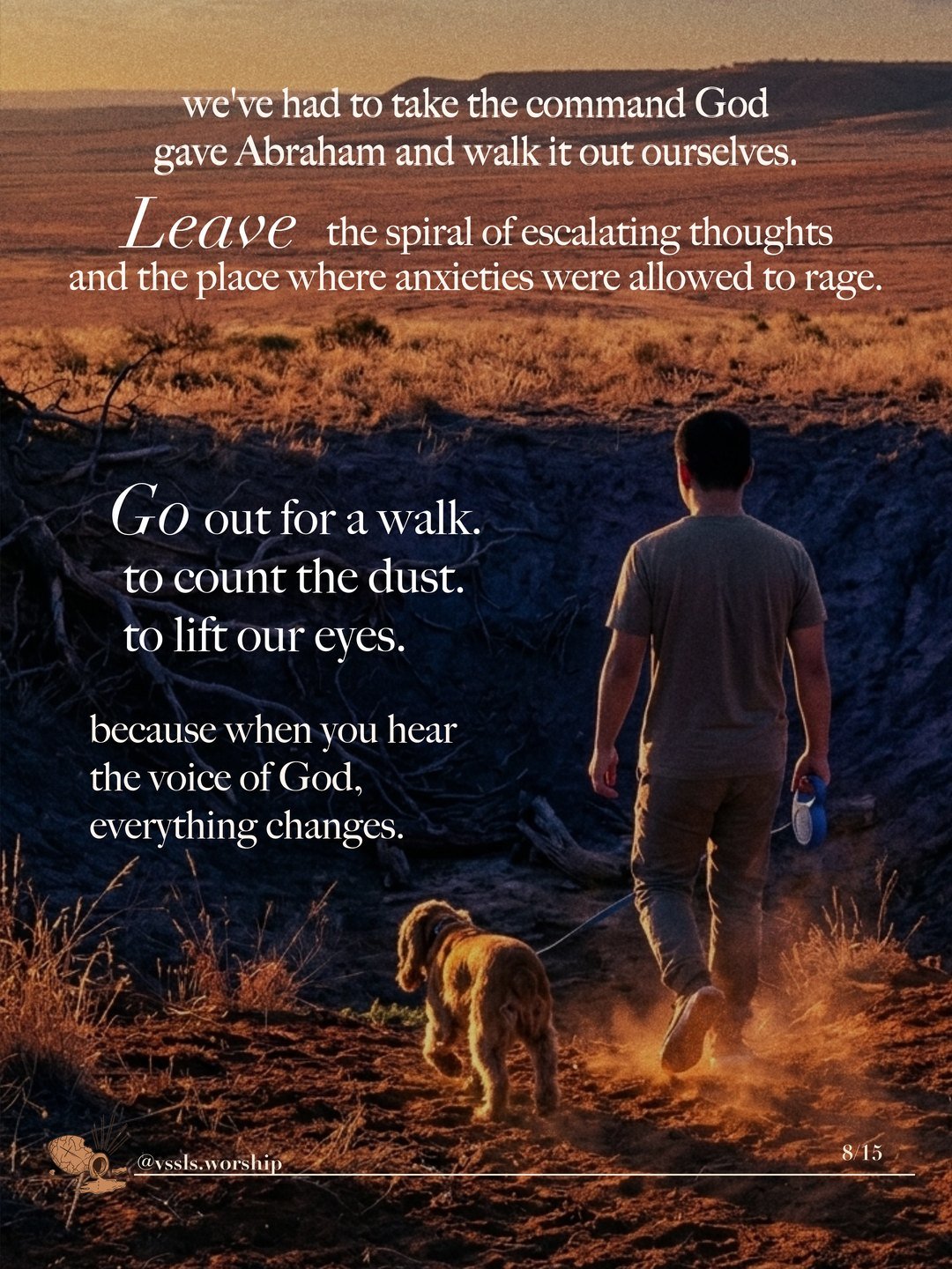 A man walking a dog along a dusty track at sunset. Text: we’ve had to take the command God gave Abraham and walk it out ourselves. Leave the spiral of escalating thoughts and the place where anxieties were allowed to rage. Go out for a walk. to count the dust. to lift our eyes. because when you hear the voice of God, everything changes.
