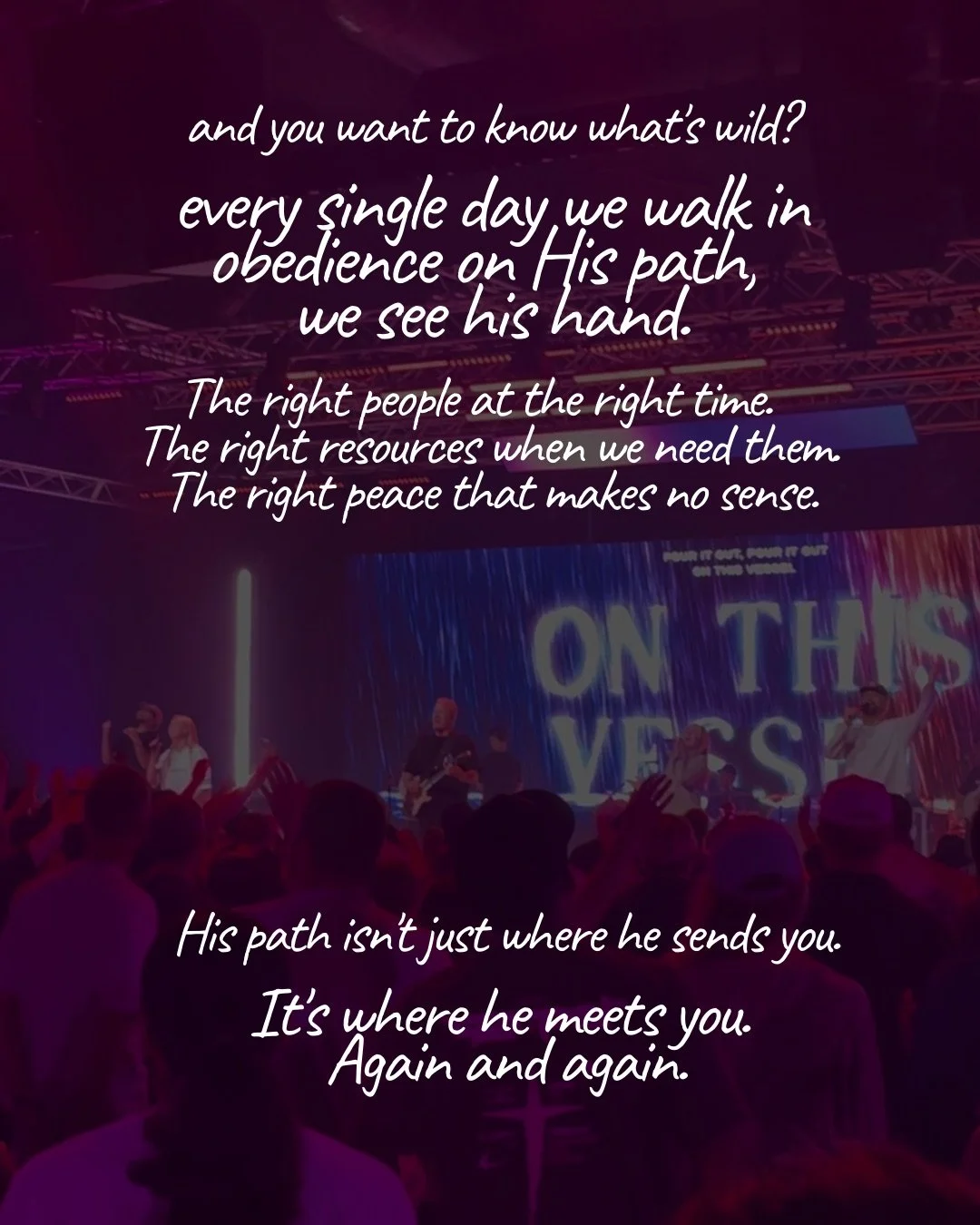 A band leading worship on a stage under purple lights, with a crowd in the foreground and lyrics on a screen behind them. Text: and you want to know what's wild? every single day we walk in obedience on His path, we see his hand. The right people at the right time. The right resources when we need them. The right peace that makes no sense. His path isn't just where he sends you. It's where he meets you. Again and again.