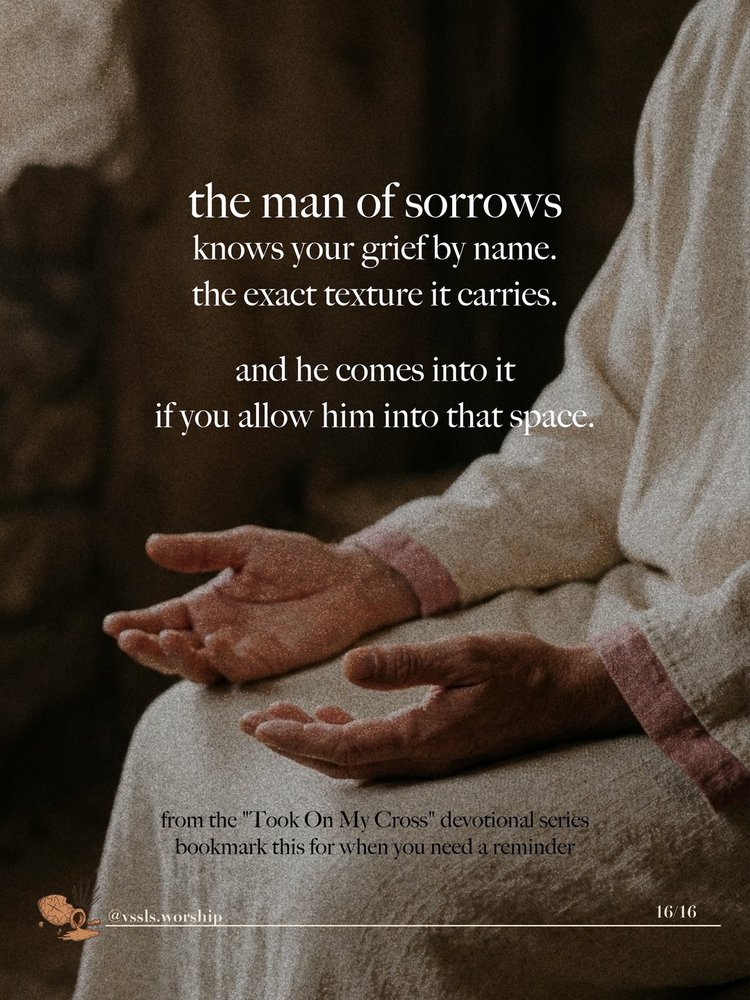 the man of sorrows knows your grief by name. the exact texture it carries. and he comes into it if you allow him into that space. from the “Took On My Cross” devotional series