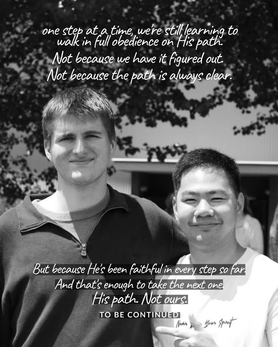 A black-and-white photo of two young men smiling side by side outdoors. Text: one step at a time, we're still learning to walk in full obedience on His path. Not because we have it figured out. Not because the path is always clear. But because He's been faithful in every step so far. And that's enough to take the next one. His path. Not ours. to be continued