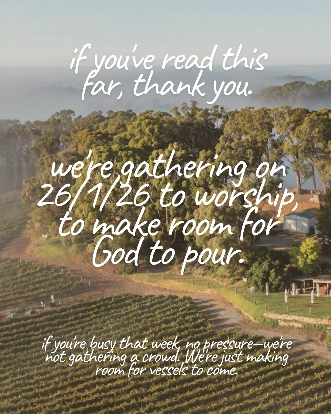 An aerial view of vineyard rows and gum trees in morning mist, with a shed among the trees. Text: if you’ve read this far, thank you. we’re gathering on 26/1/26 to worship, to make room for God to pour. if you’re busy that week, no pressure—we’re not gathering a crowd. We’re just making room for vessels to come.