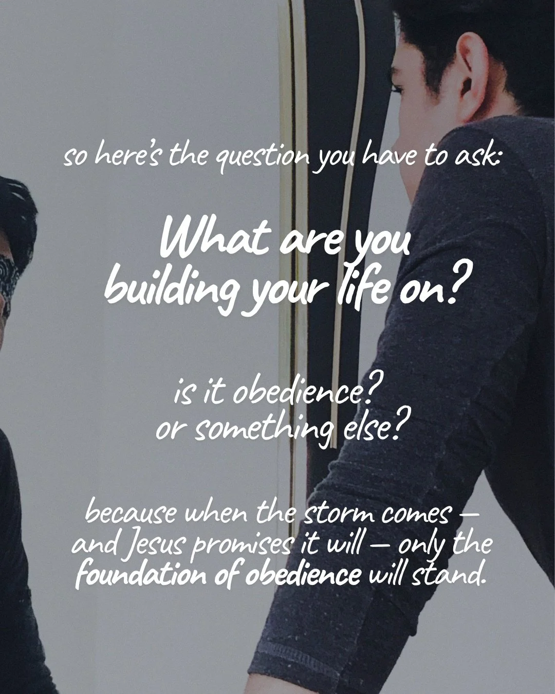 Two people stand face to face, both partly out of frame, in a muted grey interior. Text: so here’s the question you have to ask: What are you building your life on? is it obedience? or something else? because when the storm comes — and Jesus promises it will — only the foundation of obedience will stand.