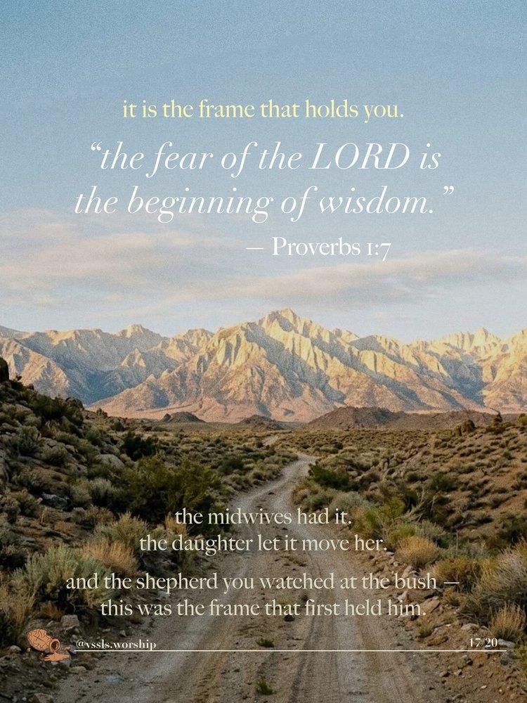 it is the frame that holds you. "the fear of the LORD is the beginning of knowledge." — Proverbs 1:7 the midwives had it. the daughter let it move her. and the shepherd you watched at the bush — this was the frame that first held him.