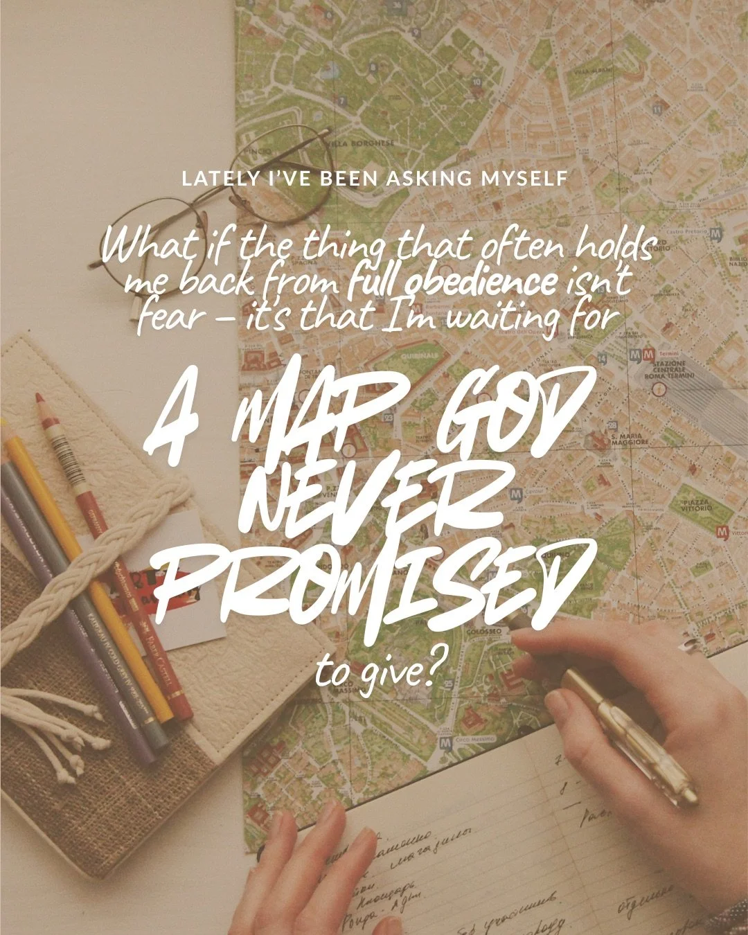 An open city map spread across a table with reading glasses, coloured pencils and a hand holding a pen over a notebook. Text: lately i’ve been asking myself What if the thing that often holds me back from full obedience isn't fear – it's that I’m waiting for a map God never promised to give?