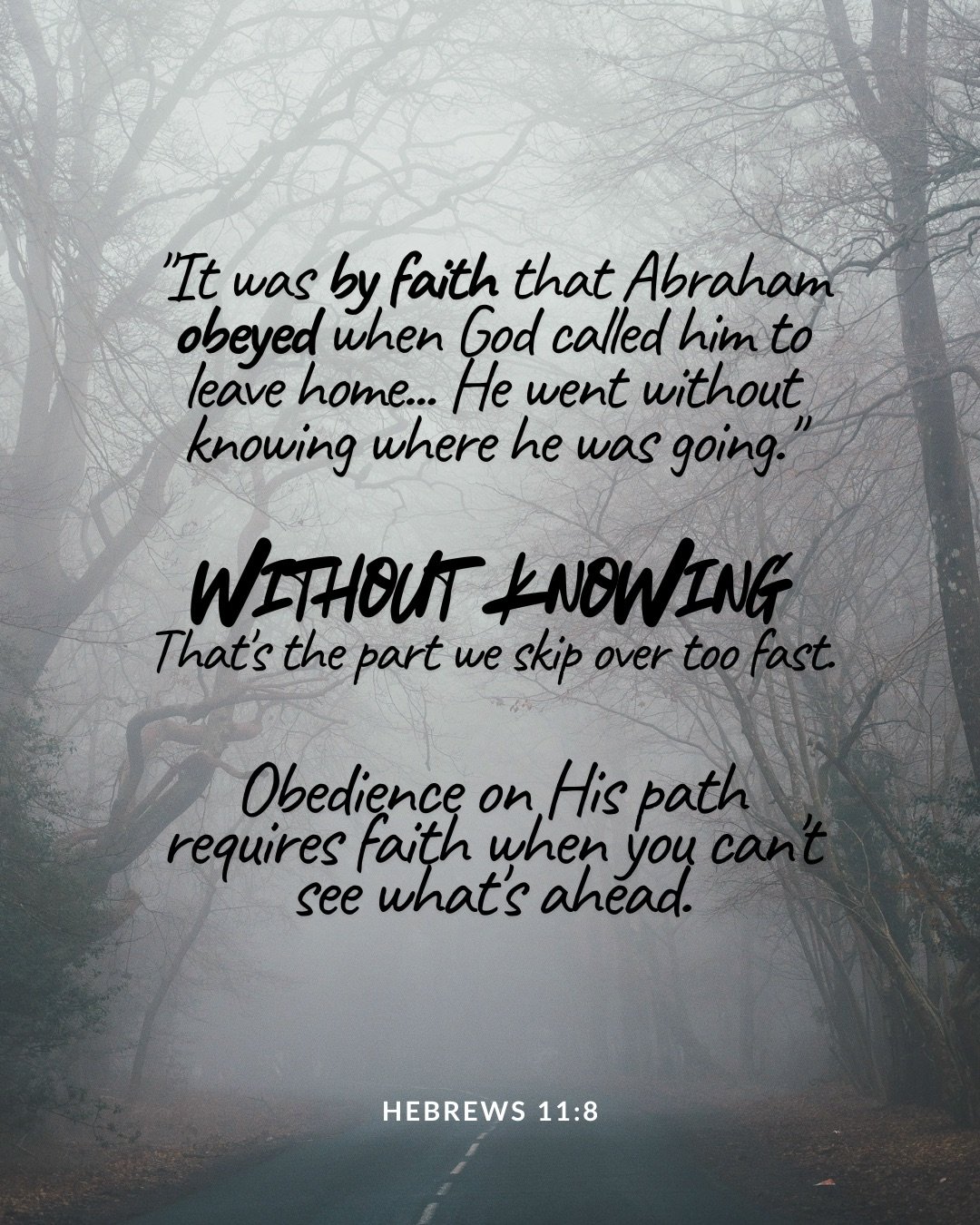 A road disappearing into a misty forest of bare trees. Text: "It was by faith that Abraham obeyed when God called him to leave home... He went without knowing where he was going." without knowing That's the part we skip over too fast. Obedience on His path requires faith when you can't see what's ahead. Hebrews 11:8
