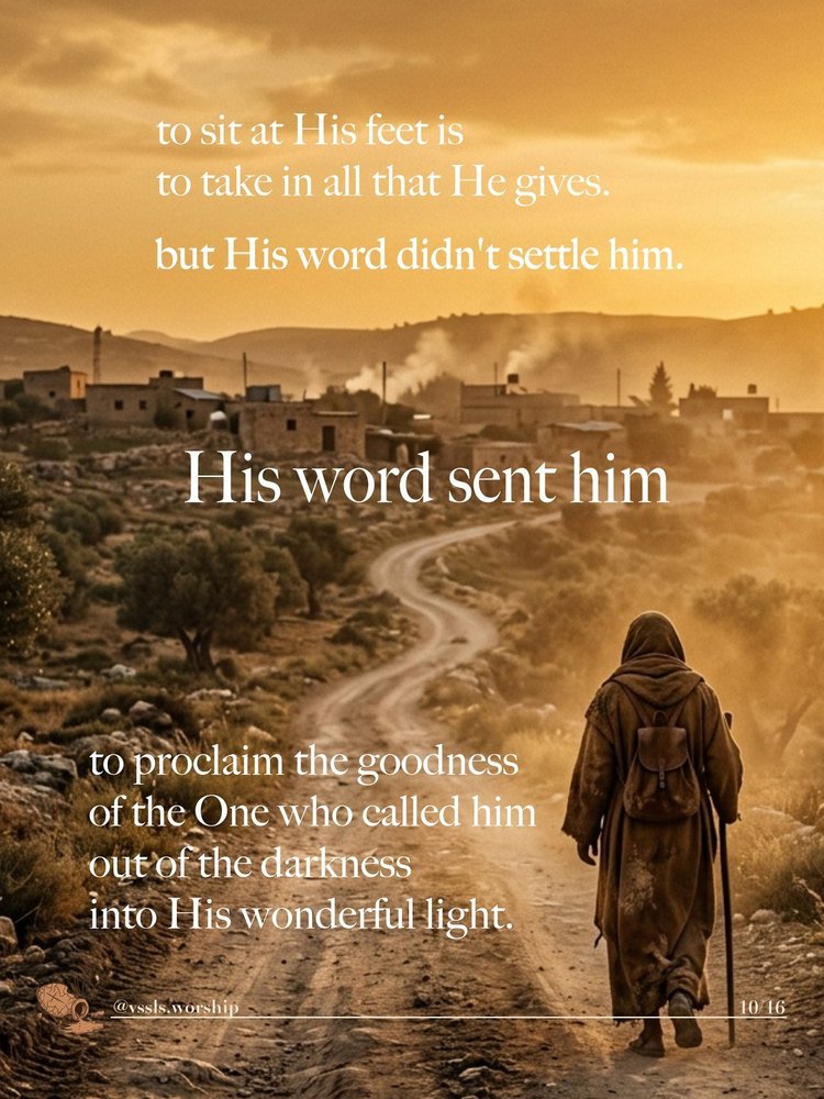 to sit at His feet is to take in all that He gives. but His word didn’t settle him. His word sent him to proclaim the goodness of the One who called him out of the darkness into His wonderful light.