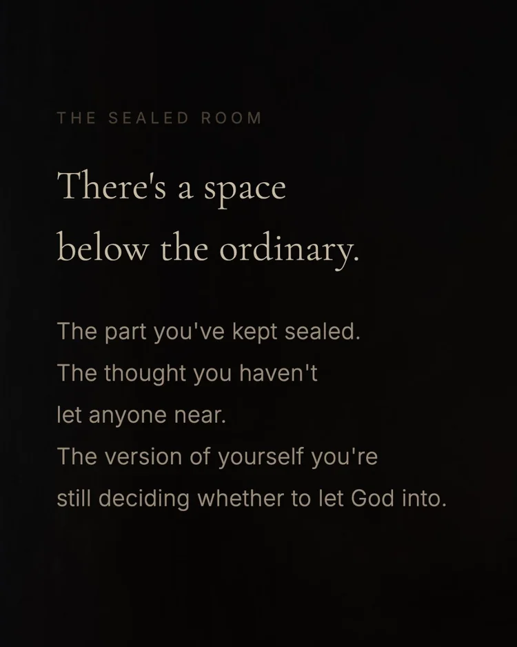the sealed room There’s a space below the ordinary. The part you’ve kept sealed. The thought you haven’t let anyone near. The version of yourself you’re still deciding whether to let God into.