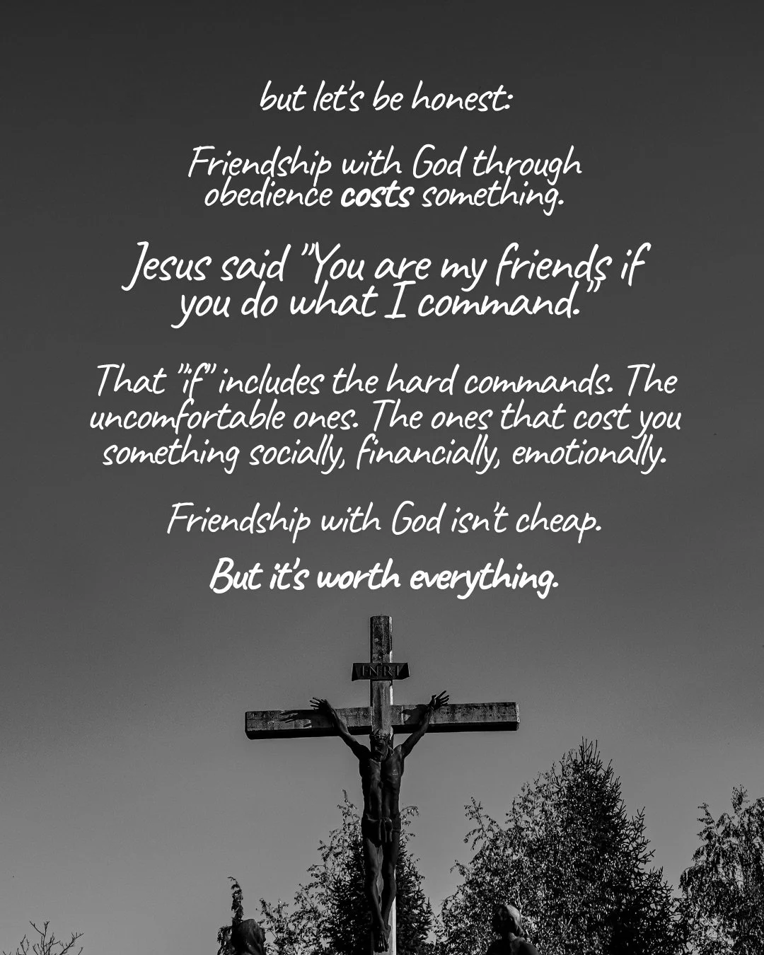 In a black-and-white photo, a crucifix on a tall post rises against a grey sky above treetops. Text: but let's be honest: Friendship with God through obedience costs something. Jesus said "You are my friends if you do what I command." That "if" includes the hard commands. The uncomfortable ones. The ones that cost you something socially, financially, emotionally. Friendship with God isn't cheap. But it's worth everything.