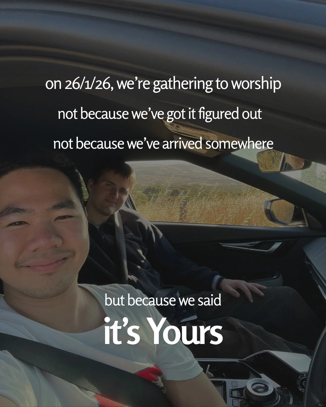 Two young men smile in a car selfie, with dry grassy hills visible through the window. Text: on 26/1/26, we’re gathering to worship not because we’ve got it figured out not because we’ve arrived somewhere but because we said it’s Yours