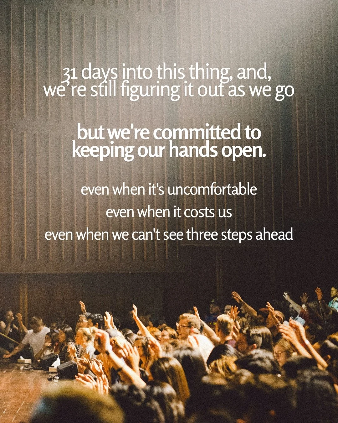 A crowd at the front of a stage raises their hands in worship under warm light. Text: 31 days into this thing, and, we’re still figuring it out as we go but we're committed to keeping our hands open. even when it's uncomfortable even when it costs us even when we can't see three steps ahead