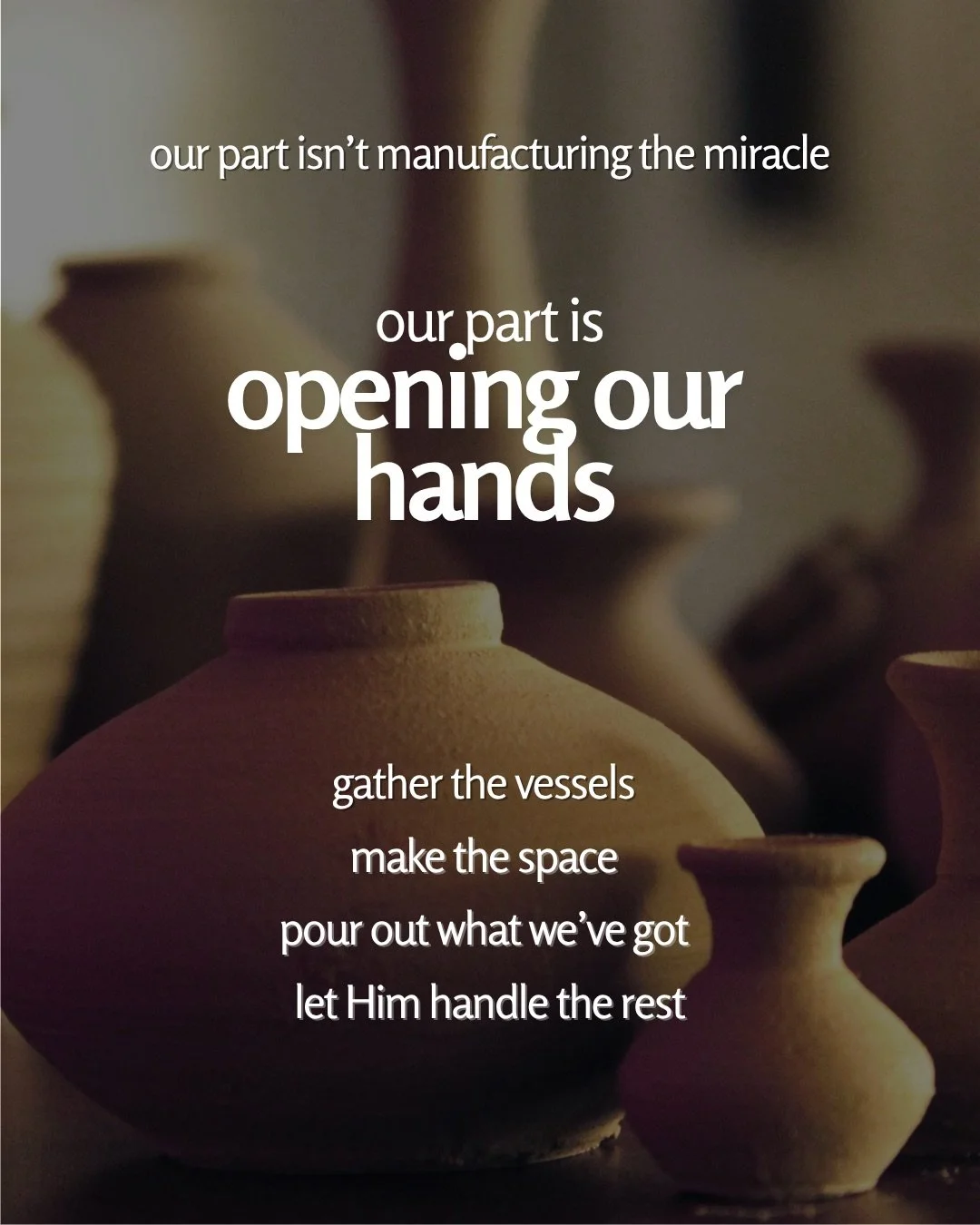 Softly lit clay vessels of different shapes stand together in warm, blurred light. Text: our part isn’t manufacturing the miracle our part is opening our hands gather the vessels make the space pour out what we’ve got let Him handle the rest